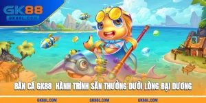 ban-ca-gk88l-com-hanh-trinh-san-thuong-duoi-long-dai-duong