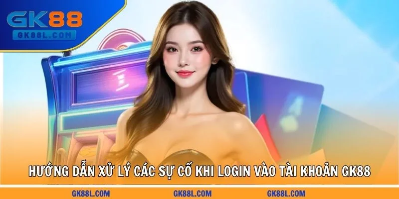  huong-dan-xu-ly-cac-su-co-khi-login-vao-tai-khoan-gk88l.com